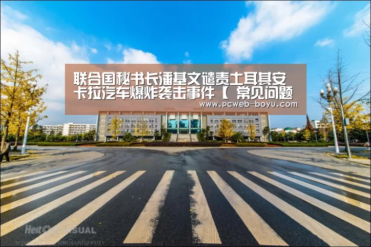 联合国秘书长潘基文谴责土耳其安卡拉汽车爆炸袭击事件【 常见问题+官方客服支持】(图2) 博鱼体育帮助中心